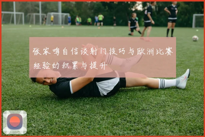 张家鸣自信谈射门技巧与欧洲比赛经验的积累与提升