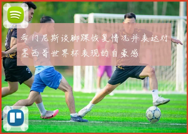 希门尼斯谈脚踝恢复情况并表达对墨西哥世界杯表现的自豪感
