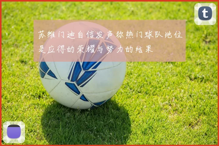 苏维门迪自信发声称热门球队地位是应得的荣耀与努力的结果