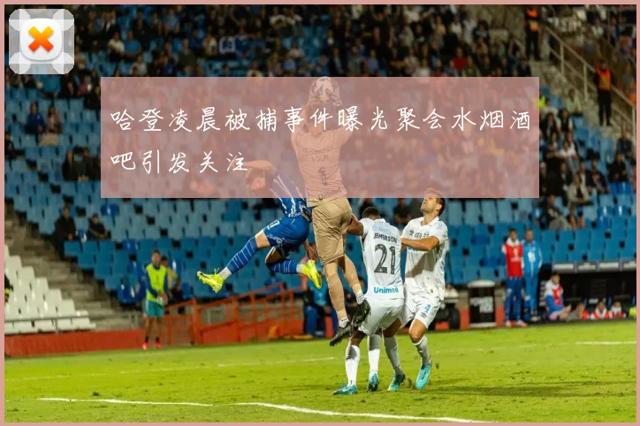 哈登凌晨被捕事件曝光聚会水烟酒吧引发关注