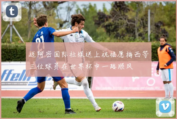 迈阿密国际社媒送上祝福愿梅西等三位球员在世界杯中一路顺风