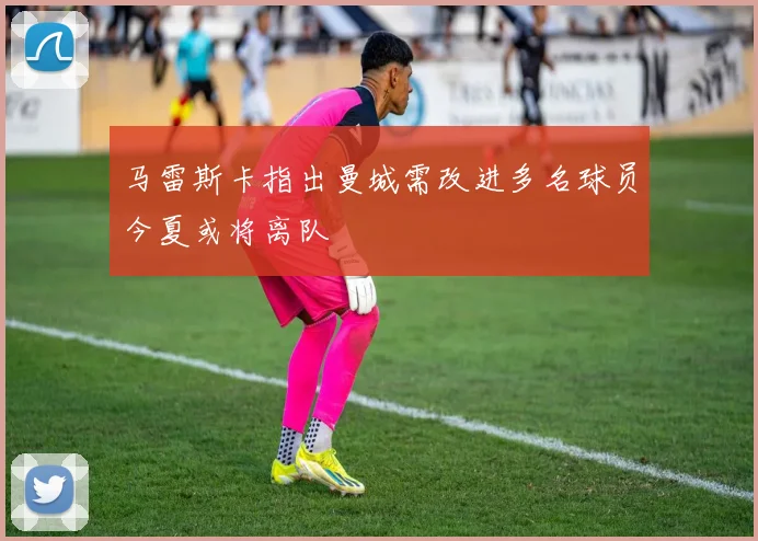 马雷斯卡指出曼城需改进多名球员今夏或将离队