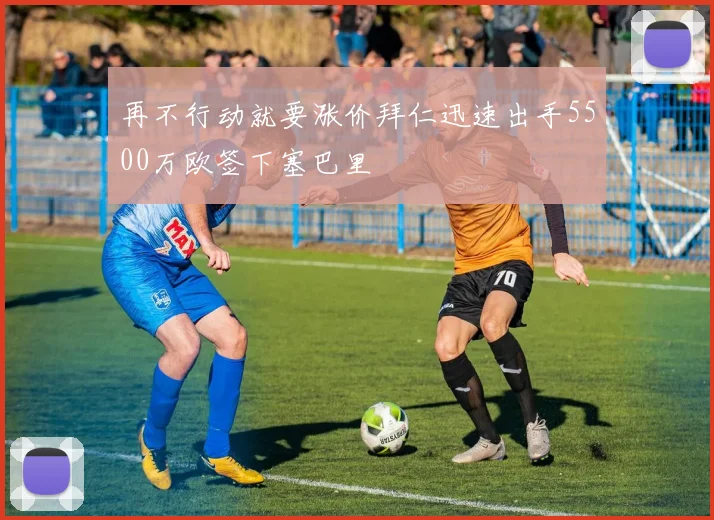 再不行动就要涨价拜仁迅速出手5500万欧签下塞巴里