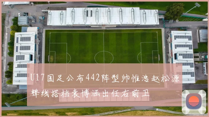 U17国足公布442阵型帅惟浩赵松源锋线搭档袁博涵出任右前卫