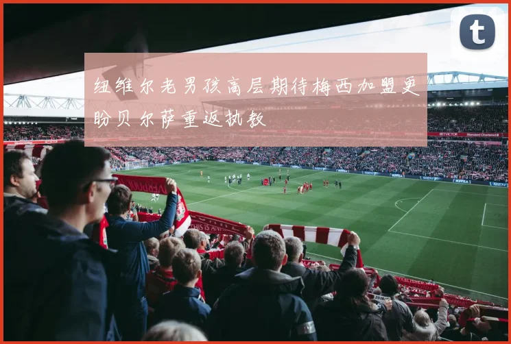 纽维尔老男孩高层期待梅西加盟更盼贝尔萨重返执教