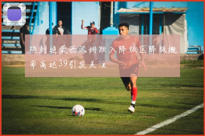 热刺逆袭西汉姆跌入降级区降级概率高达39引发关注