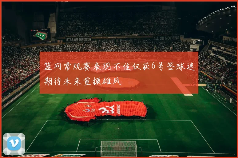 篮网常规赛表现不佳仅获6号签球迷期待未来重振雄风