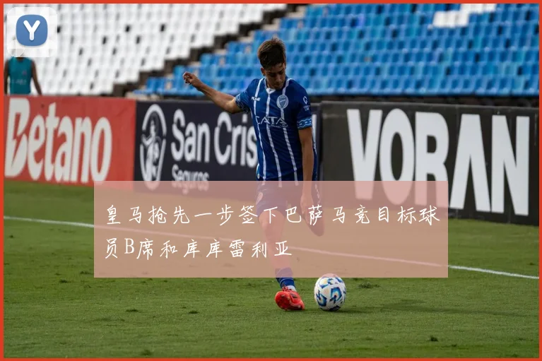 皇马抢先一步签下巴萨马竞目标球员B席和库库雷利亚