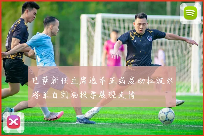 巴萨新任主席选举正式启动拉波尔塔亲自到场投票展现支持