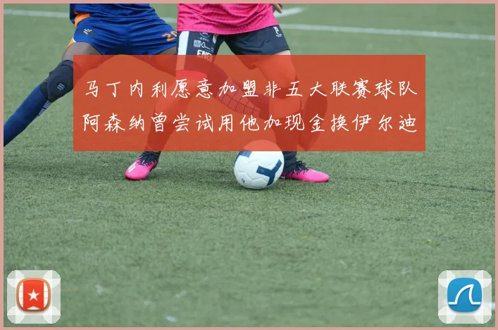 马丁内利愿意加盟非五大联赛球队阿森纳曾尝试用他加现金换伊尔迪兹