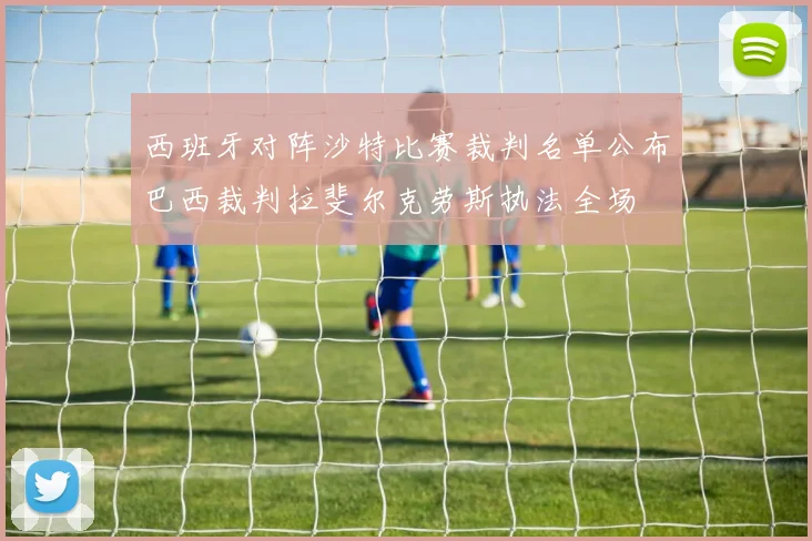 西班牙对阵沙特比赛裁判名单公布巴西裁判拉斐尔克劳斯执法全场