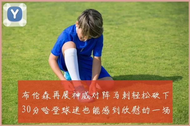 布伦森再展神威对阵马刺轻松砍下30分哈登球迷也能感到欣慰的一场比赛