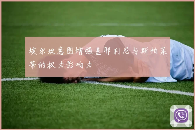 埃尔坎意图增强基耶利尼与斯帕莱蒂的权力影响力