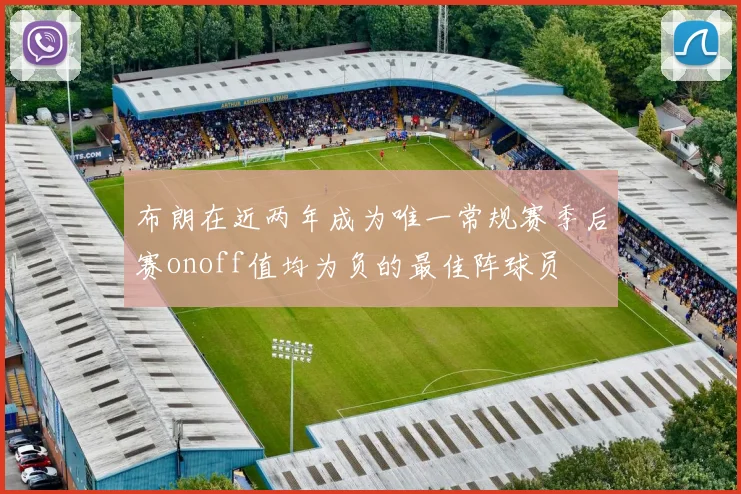 布朗在近两年成为唯一常规赛季后赛onoff值均为负的最佳阵球员