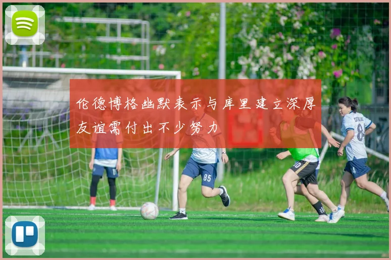 伦德博格幽默表示与库里建立深厚友谊需付出不少努力