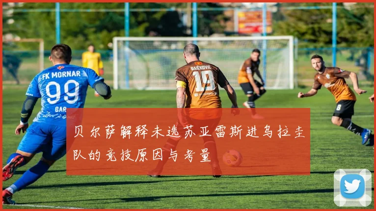 贝尔萨解释未选苏亚雷斯进乌拉圭队的竞技原因与考量