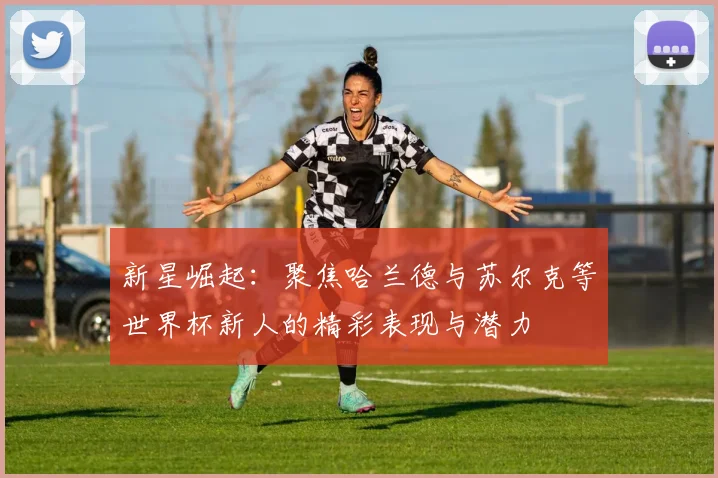 新星崛起：聚焦哈兰德与苏尔克等世界杯新人的精彩表现与潜力