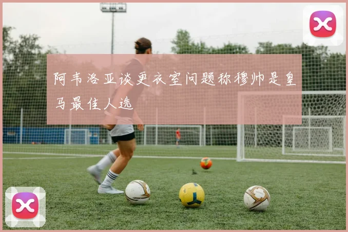 阿韦洛亚谈更衣室问题称穆帅是皇马最佳人选