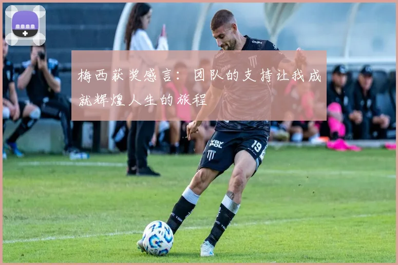 梅西获奖感言：团队的支持让我成就辉煌人生的旅程