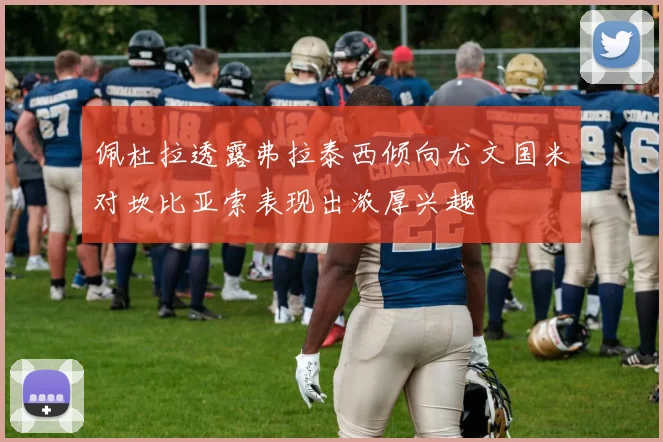 佩杜拉透露弗拉泰西倾向尤文国米对坎比亚索表现出浓厚兴趣