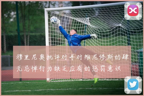 穆里尼奥批评对手对维尼修斯的肆无忌惮行为缺乏应有的惩罚意识