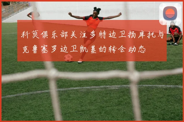 科莫俱乐部关注多特边卫扬库托与克鲁塞罗边卫凯基的转会动态