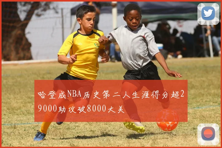 哈登成NBA历史第二人生涯得分超29000助攻破8000大关