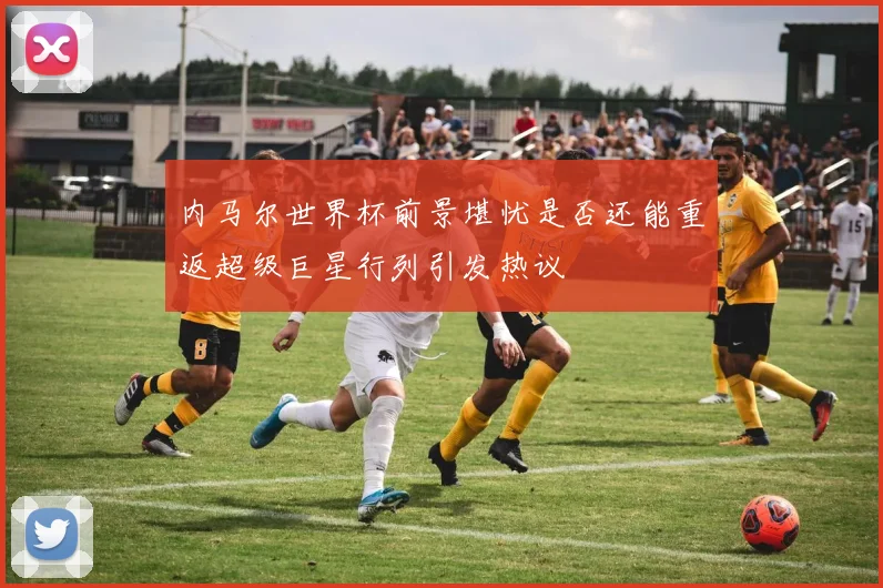 内马尔世界杯前景堪忧是否还能重返超级巨星行列引发热议