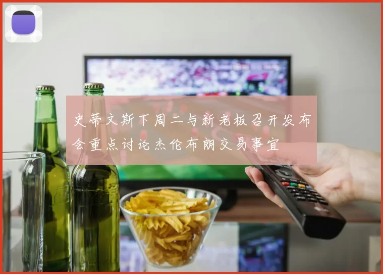 史蒂文斯下周二与新老板召开发布会重点讨论杰伦布朗交易事宜