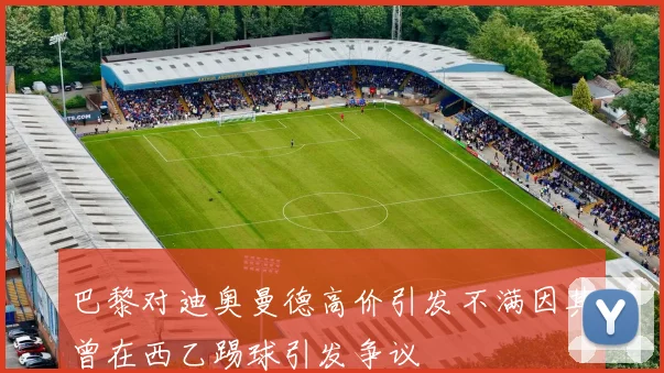 巴黎对迪奥曼德高价引发不满因其曾在西乙踢球引发争议