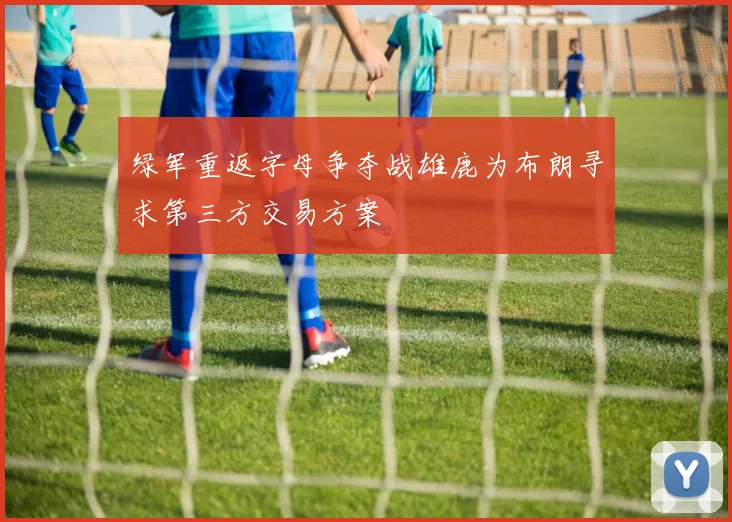 绿军重返字母争夺战雄鹿为布朗寻求第三方交易方案
