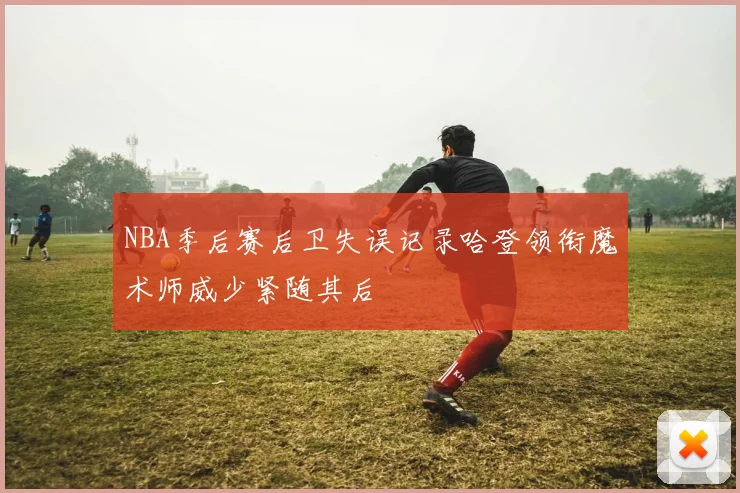 NBA季后赛后卫失误记录哈登领衔魔术师威少紧随其后