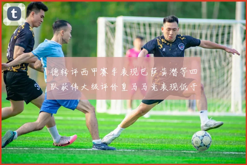 德转评西甲赛季表现巴萨黄潜等四队获伟大级评价皇马马竞表现低于预期
